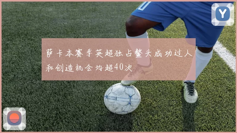 萨卡本赛季英超独占鳌头成功过人和创造机会均超40次