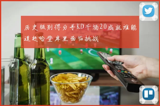 历史级别得分手KD千场20成就谁能追赶哈登库里面临挑战