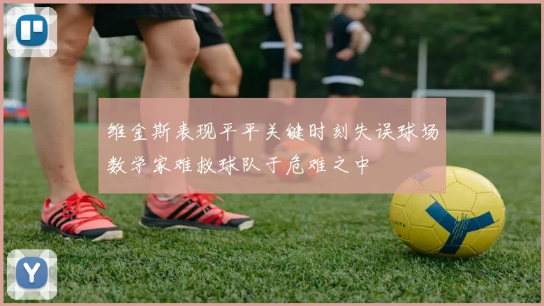 维金斯表现平平关键时刻失误球场数学家难救球队于危难之中