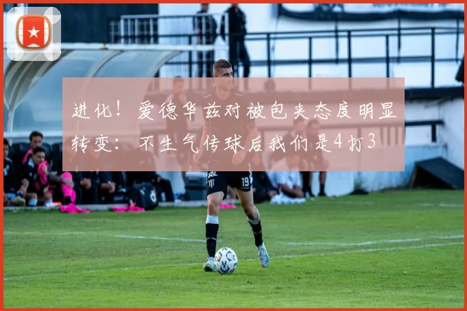 进化！爱德华兹对被包夹态度明显转变：不生气传球后我们是4打3