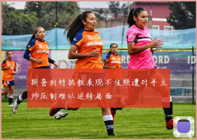 斯普利特执教表现不佳频遭对手主帅压制难以逆转局面