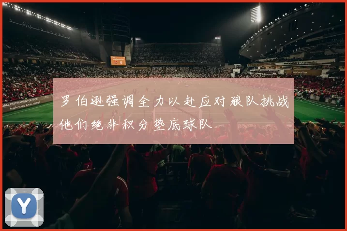 罗伯逊强调全力以赴应对狼队挑战他们绝非积分垫底球队