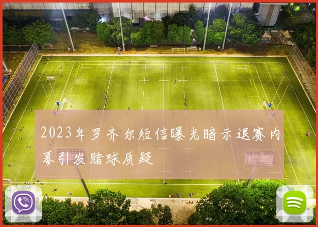 2023年罗齐尔短信曝光暗示退赛内幕引发赌球质疑