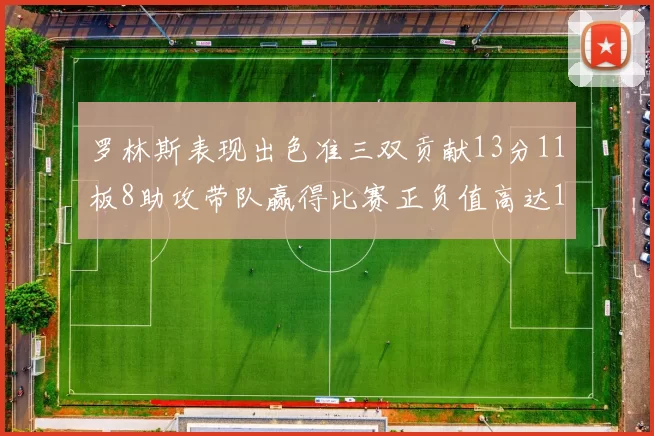 罗林斯表现出色准三双贡献13分11板8助攻带队赢得比赛正负值高达11
