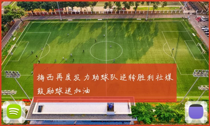 梅西再度发力助球队逆转胜利社媒鼓励球迷加油