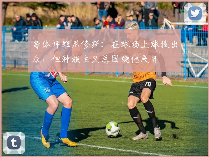 每体评维尼修斯：在球场上球技出众，但种族主义总围绕他展开