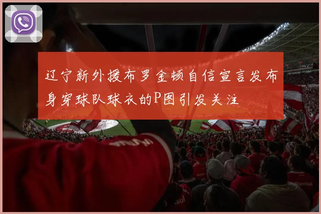 辽宁新外援布罗金顿自信宣言发布身穿球队球衣的P图引发关注