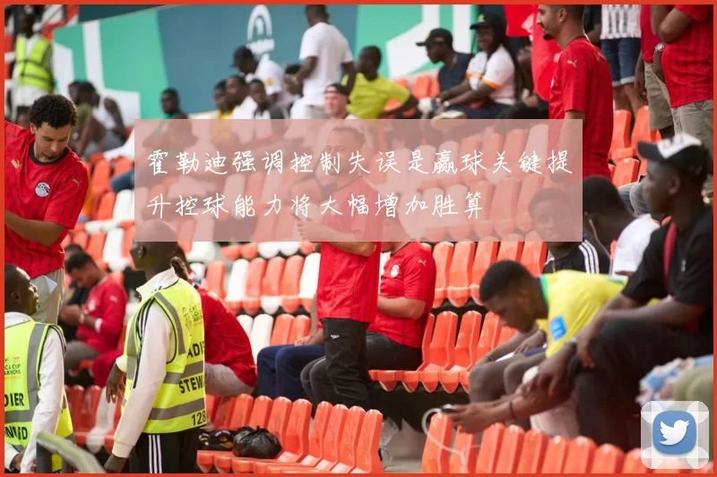 霍勒迪强调控制失误是赢球关键提升控球能力将大幅增加胜算