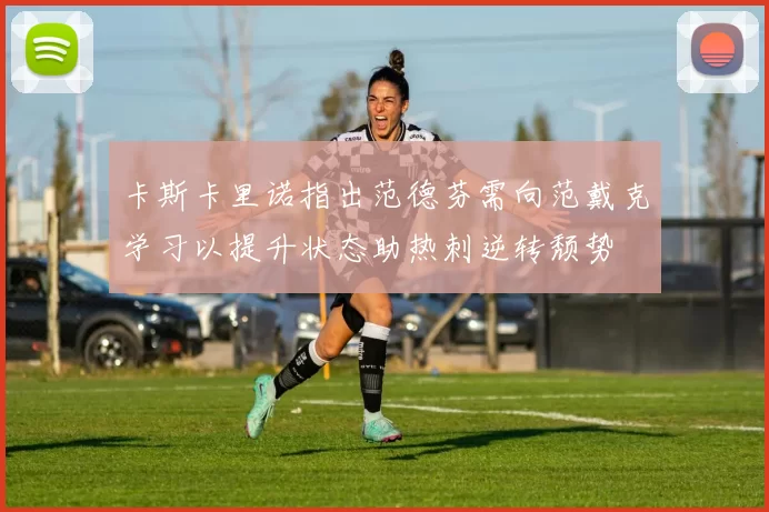 卡斯卡里诺指出范德芬需向范戴克学习以提升状态助热刺逆转颓势