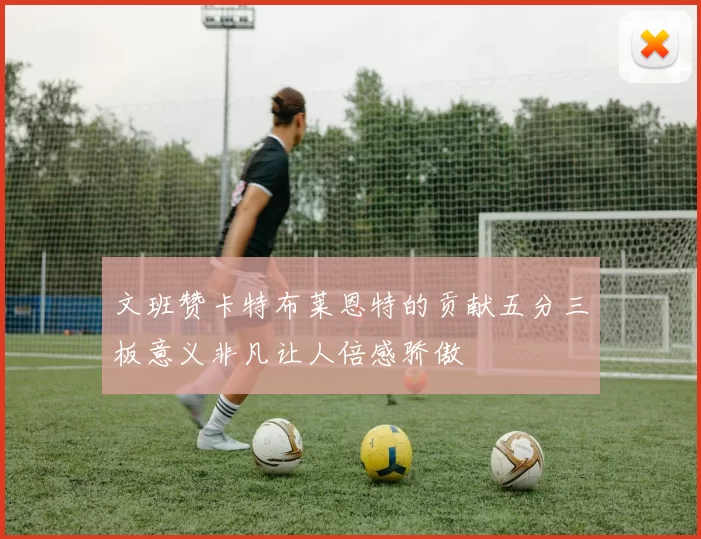 文班赞卡特布莱恩特的贡献五分三板意义非凡让人倍感骄傲