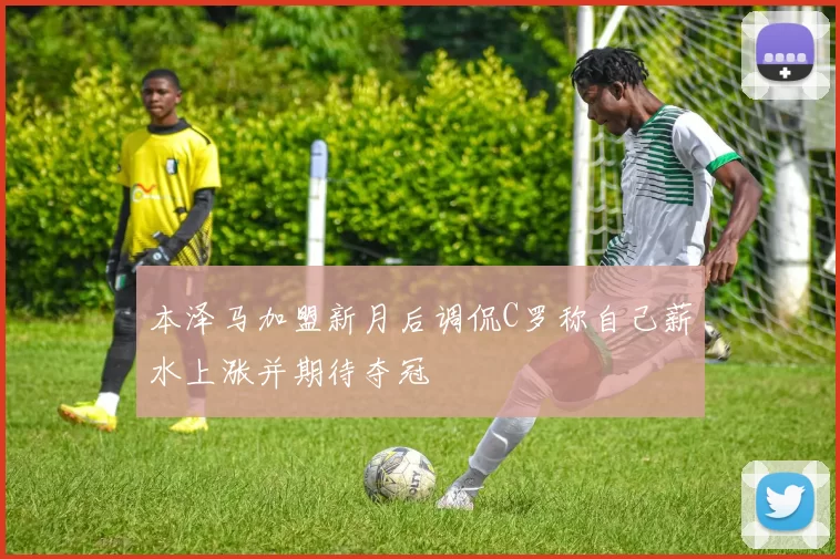 本泽马加盟新月后调侃C罗称自己薪水上涨并期待夺冠