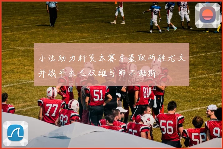 小法助力科莫本赛季豪取两胜尤文并战平米兰双雄与那不勒斯