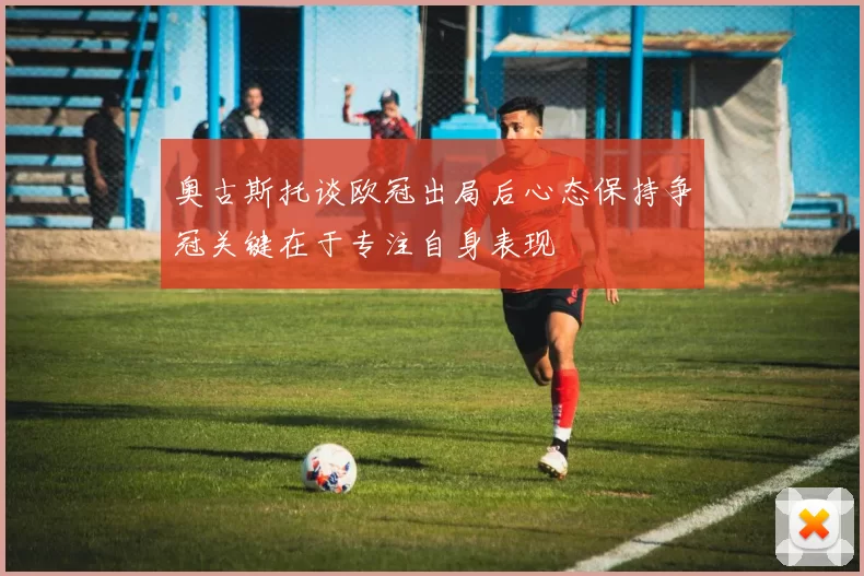 奥古斯托谈欧冠出局后心态保持争冠关键在于专注自身表现