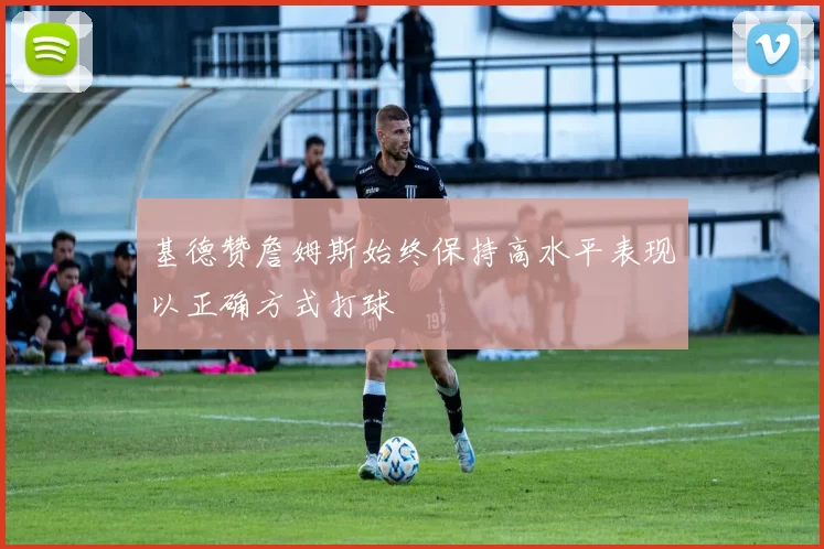 基德赞詹姆斯始终保持高水平表现以正确方式打球
