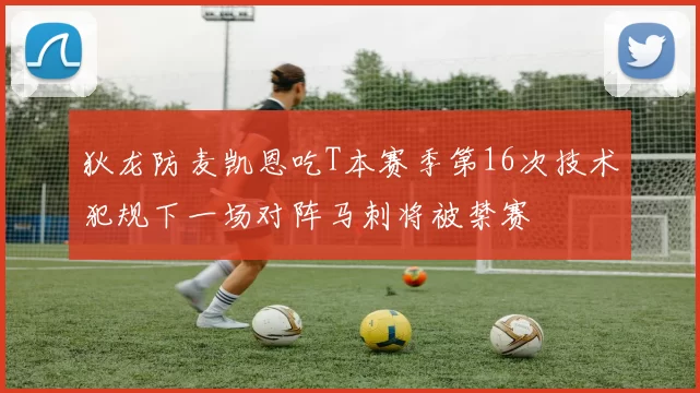 狄龙防麦凯恩吃T本赛季第16次技术犯规下一场对阵马刺将被禁赛