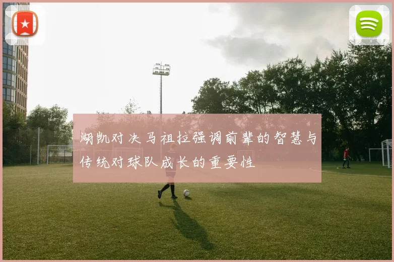 湖凯对决马祖拉强调前辈的智慧与传统对球队成长的重要性
