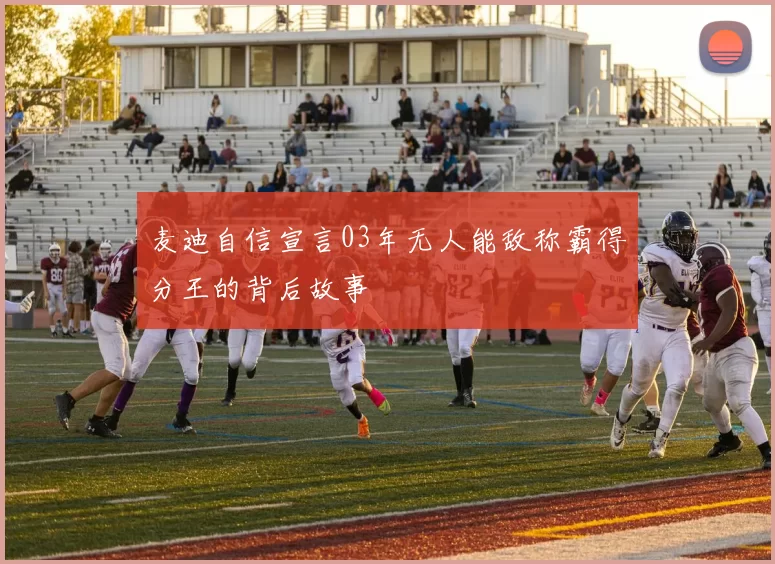 麦迪自信宣言03年无人能敌称霸得分王的背后故事