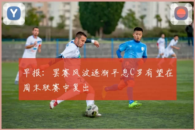 早报：罢赛风波逐渐平息C罗有望在周末联赛中复出