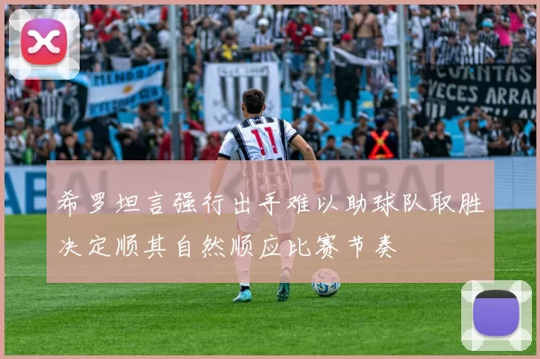 希罗坦言强行出手难以助球队取胜决定顺其自然顺应比赛节奏