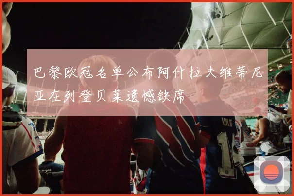 巴黎欧冠名单公布阿什拉夫维蒂尼亚在列登贝莱遗憾缺席