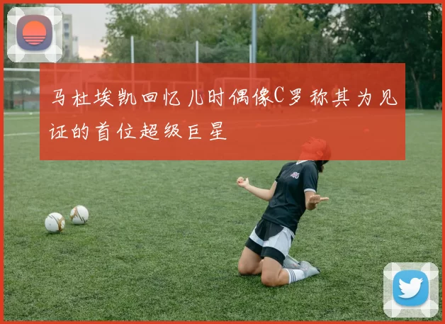 马杜埃凯回忆儿时偶像C罗称其为见证的首位超级巨星