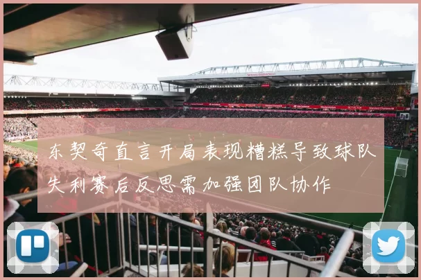 东契奇直言开局表现糟糕导致球队失利赛后反思需加强团队协作