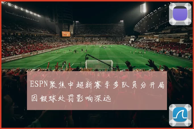 ESPN聚焦中超新赛季多队负分开局因假球处罚影响深远
