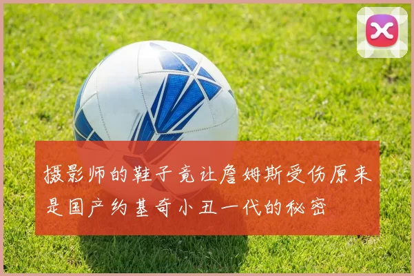 摄影师的鞋子竟让詹姆斯受伤原来是国产约基奇小丑一代的秘密