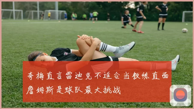 夸梅直言雷迪克不适合当教练直面詹姆斯是球队最大挑战