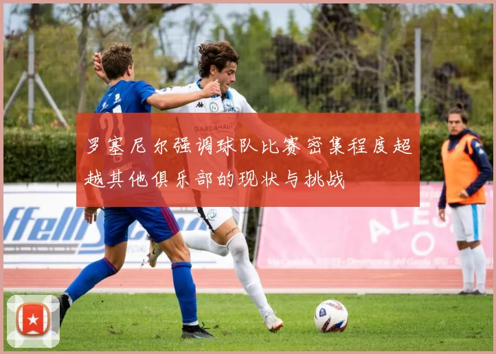 罗塞尼尔强调球队比赛密集程度超越其他俱乐部的现状与挑战