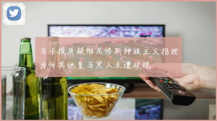 马卡报质疑维尼修斯种族主义指控为何其他皇马黑人未遭歧视