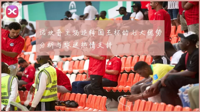 诺坎普主场逆转国王杯的七大优势分析与球迷热情支持