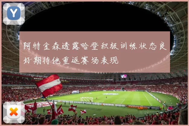 阿特金森透露哈登积极训练状态良好期待他重返赛场表现