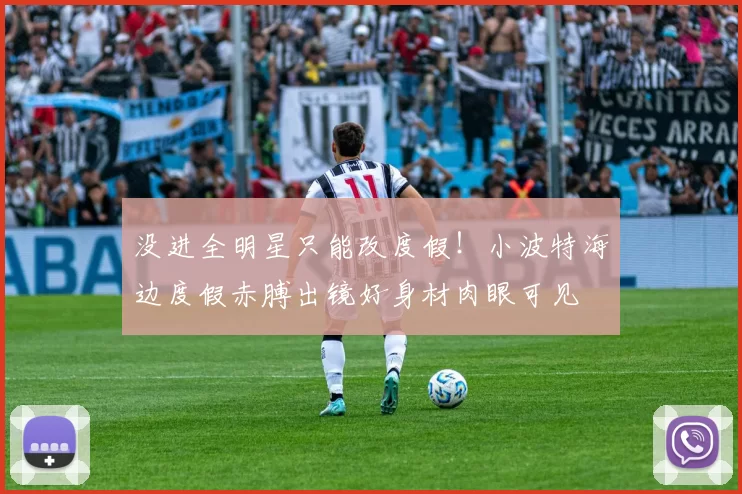 没进全明星只能改度假！小波特海边度假赤膊出镜好身材肉眼可见