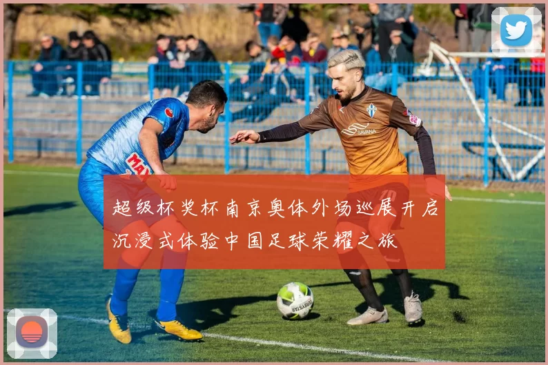超级杯奖杯南京奥体外场巡展开启沉浸式体验中国足球荣耀之旅