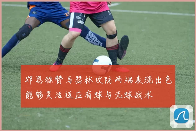邓恩称赞马瑟林攻防两端表现出色能够灵活适应有球与无球战术