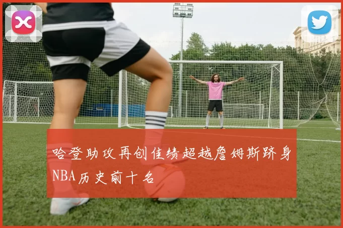 哈登助攻再创佳绩超越詹姆斯跻身NBA历史前十名